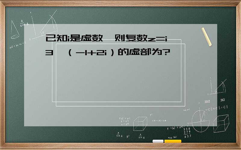 已知i是虚数,则复数z=i∧3×（-1+2i）的虚部为?