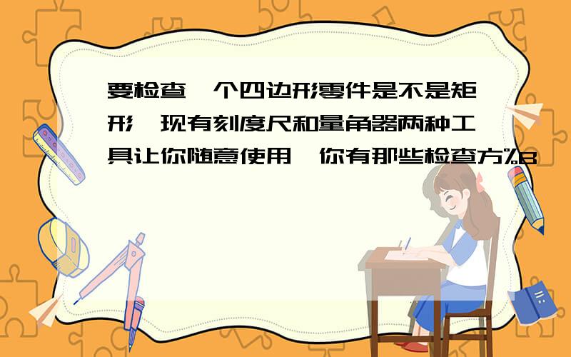 要检查一个四边形零件是不是矩形,现有刻度尺和量角器两种工具让你随意使用,你有那些检查方%B