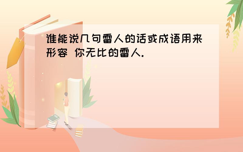 谁能说几句雷人的话或成语用来形容 你无比的雷人.