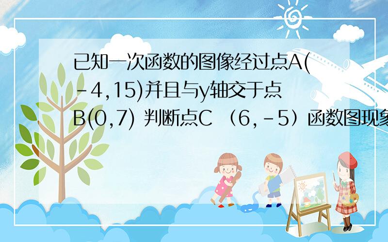 已知一次函数的图像经过点A(-4,15)并且与y轴交于点B(0,7) 判断点C （6,-5）函数图现象上?