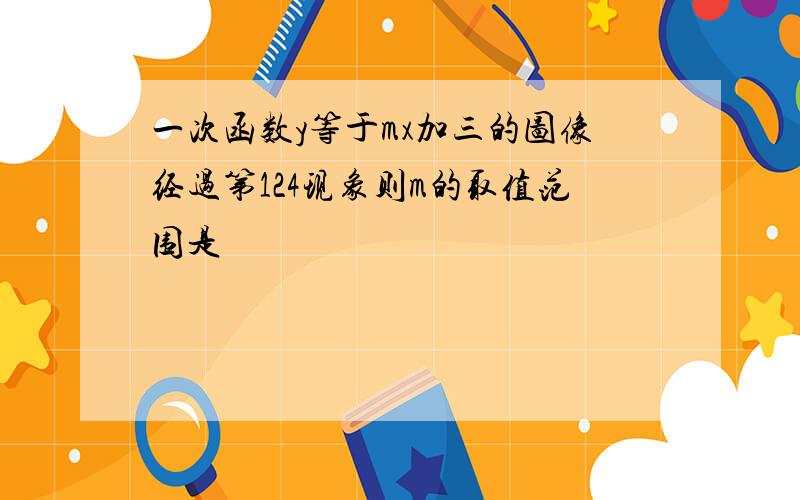 一次函数y等于mx加三的图像经过第124现象则m的取值范围是