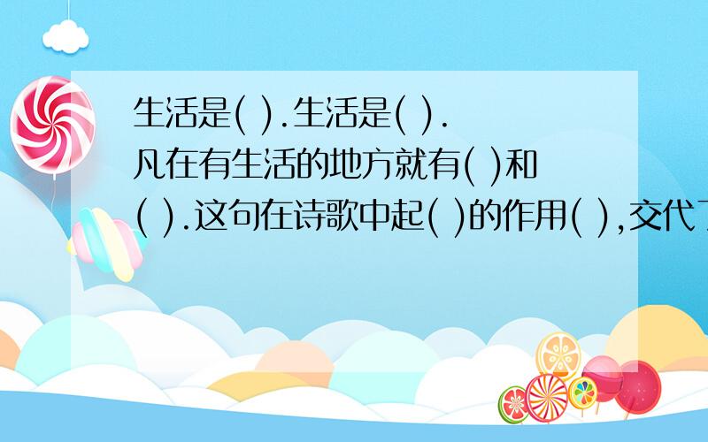 生活是( ).生活是( ).凡在有生活的地方就有( )和( ).这句在诗歌中起( )的作用( ),交代了( ).这首诗歌第三节的( )与第一节与第一节不同,第三节强调( ).六年级下册成长资源65页课文回顾.