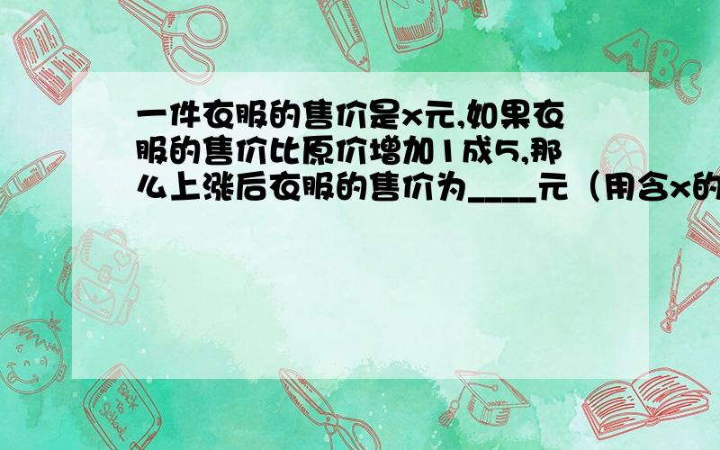 一件衣服的售价是x元,如果衣服的售价比原价增加1成5,那么上涨后衣服的售价为____元（用含x的代数式表示