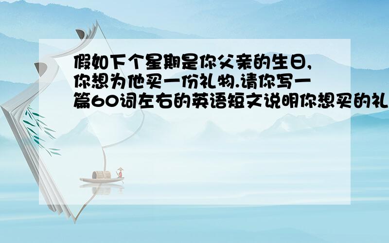 假如下个星期是你父亲的生日,你想为他买一份礼物.请你写一篇60词左右的英语短文说明你想买的礼物及买它的理由.