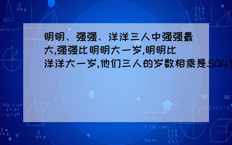 明明、强强、洋洋三人中强强最大,强强比明明大一岁,明明比洋洋大一岁,他们三人的岁数相乘是504岁,请问他们各多少岁?明明、强强、洋洋三人中强强最大，强强比明明大一岁，明明比洋洋