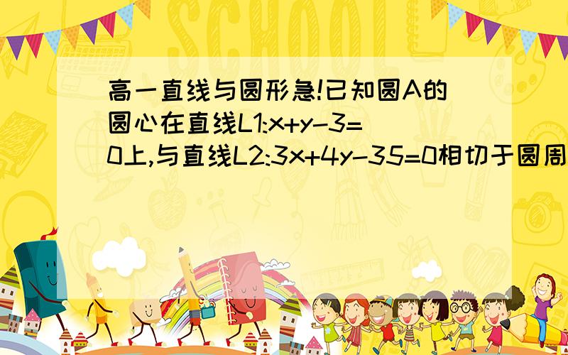 高一直线与圆形急!已知圆A的圆心在直线L1:x+y-3=0上,与直线L2:3x+4y-35=0相切于圆周上的点B,且在直线L3:3x+4y+10=0上截得的弦长CD为6,求圆的方程.