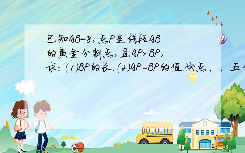 已知AB=8,点P是线段AB的黄金分割点,且AP＞BP,求：（1）BP的长.（2）AP-BP的值.快点、、五分钟内有分、、