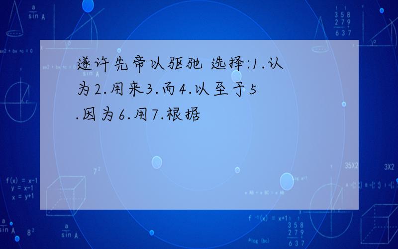 遂许先帝以驱驰 选择:1.认为2.用来3.而4.以至于5.因为6.用7.根据