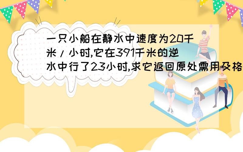 一只小船在静水中速度为20千米/小时,它在391千米的逆水中行了23小时,求它返回原处需用及格小时一只小船在静水中速度为20千米/小时,它在391千米的逆水中行了23小时,求它返回原处需用几个