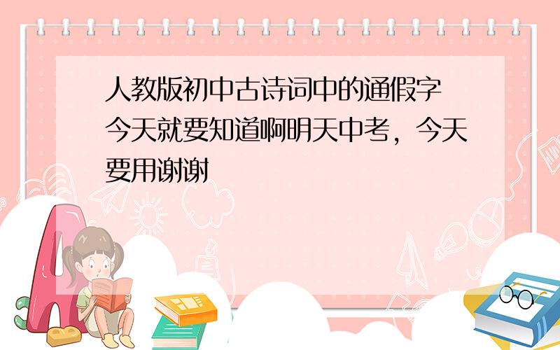 人教版初中古诗词中的通假字 今天就要知道啊明天中考，今天要用谢谢