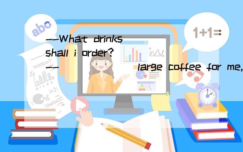 --What drinks shall i order?--_______large coffee for me,Oh,you may as well bring me ______hot chocolate.A,a请问为什么啊 coffee 和 chocolate不是都是不可数名词吗?