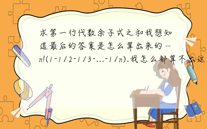 求第一行代数余子式之和我想知道最后的答案是怎么算出来的…n!(1-1/2-1/3-...-1/n).我怎么都算不出这个数,正负号和这个不一样,