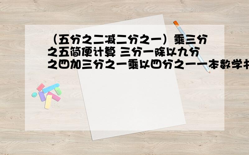 （五分之二减二分之一）乘三分之五简便计算 三分一除以九分之四加三分之一乘以四分之一一本数学书的定价为6.50元买X本数学书需要 元 含有X的式子填比x多5的数