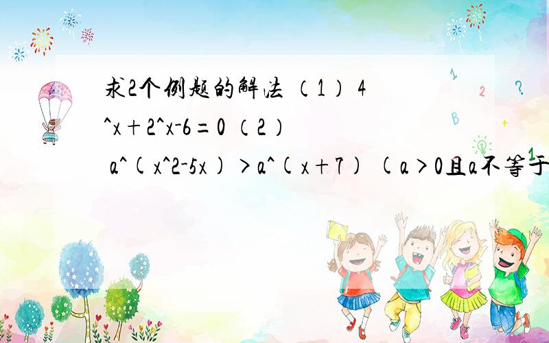 求2个例题的解法 （1） 4^x+2^x-6=0 （2） a^(x^2-5x)>a^(x+7) (a>0且a不等于1）求x取值范围