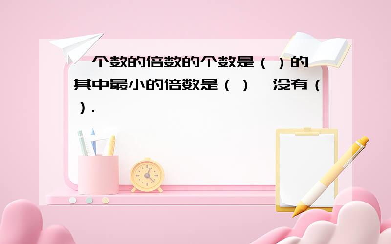 一个数的倍数的个数是（）的,其中最小的倍数是（）,没有（）.