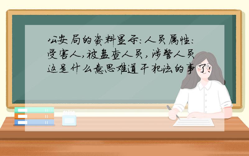 公安局的资料显示：人员属性：受害人,被盘查人员,涉警人员这是什么意思难道干犯法的事了!