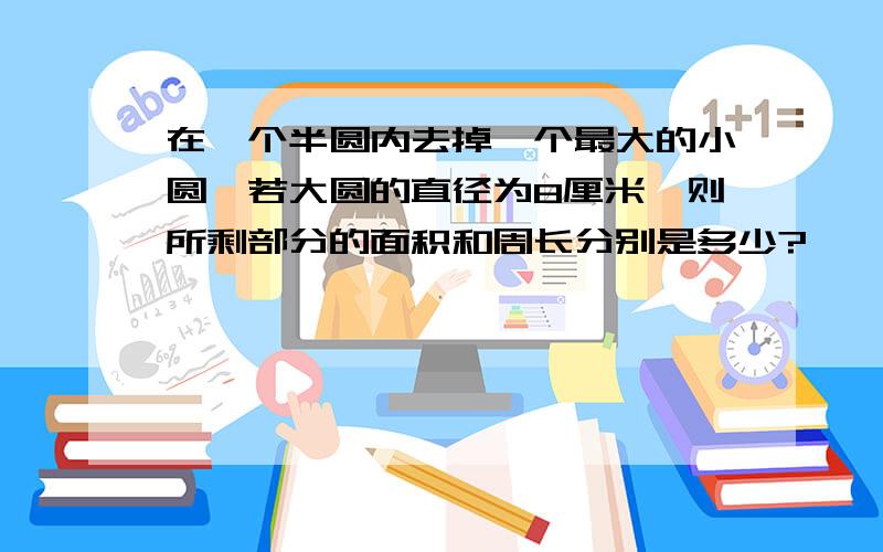 在一个半圆内去掉一个最大的小圆,若大圆的直径为8厘米,则所剩部分的面积和周长分别是多少?