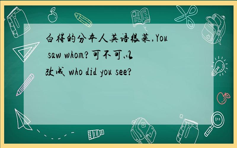 白得的分本人英语很菜,You saw whom?可不可以改成 who did you see?