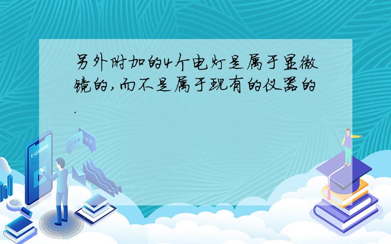 另外附加的4个电灯是属于显微镜的,而不是属于现有的仪器的．