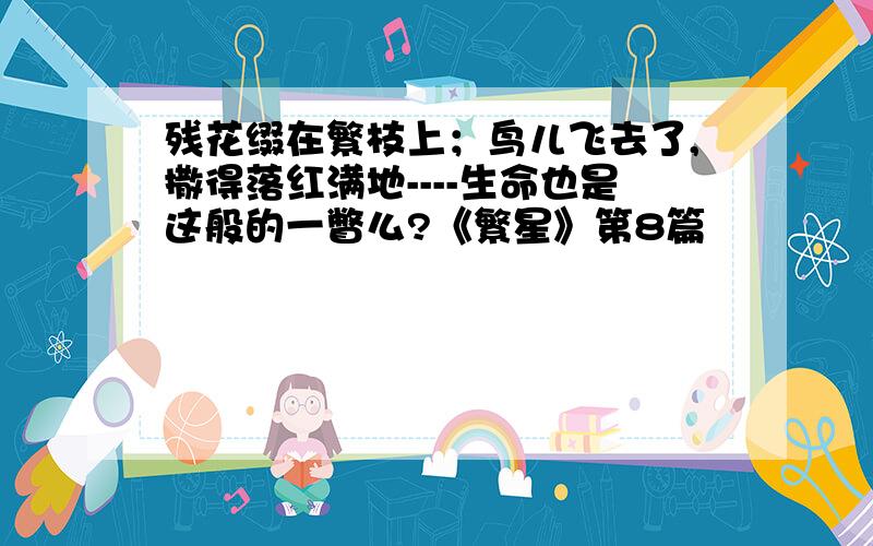 残花缀在繁枝上；鸟儿飞去了,撒得落红满地----生命也是这般的一瞥么?《繁星》第8篇