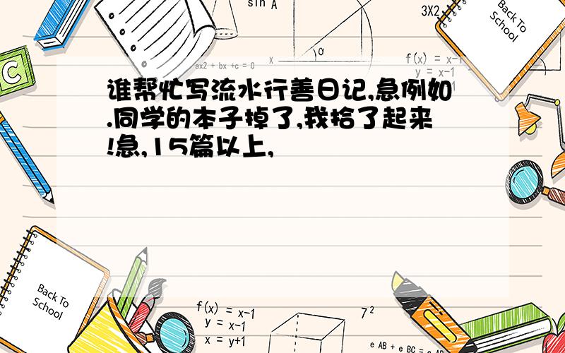 谁帮忙写流水行善日记,急例如.同学的本子掉了,我拾了起来!急,15篇以上,