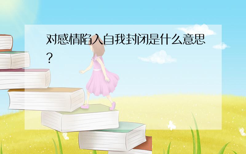 对感情陷入自我封闭是什么意思?