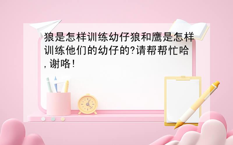 狼是怎样训练幼仔狼和鹰是怎样训练他们的幼仔的?请帮帮忙哈,谢咯!