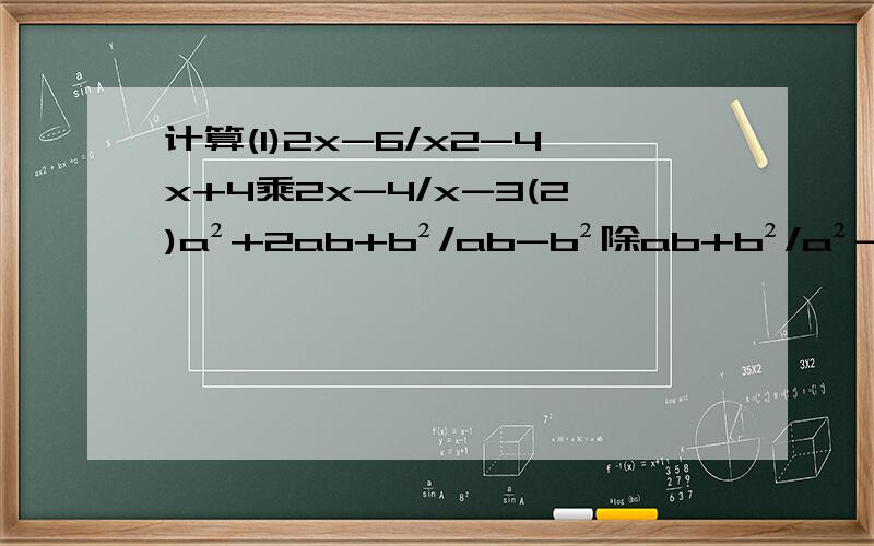 计算(1)2x-6/x2-4x+4乘2x-4/x-3(2)a²+2ab+b²/ab-b²除ab+b²/a²-2ab