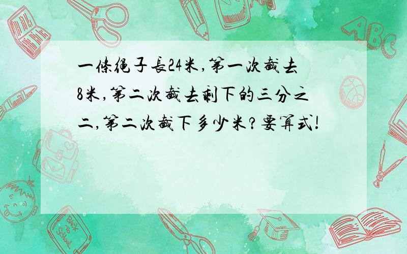 一条绳子长24米,第一次截去8米,第二次截去剩下的三分之二,第二次截下多少米?要算式!