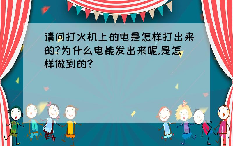 请问打火机上的电是怎样打出来的?为什么电能发出来呢,是怎样做到的?