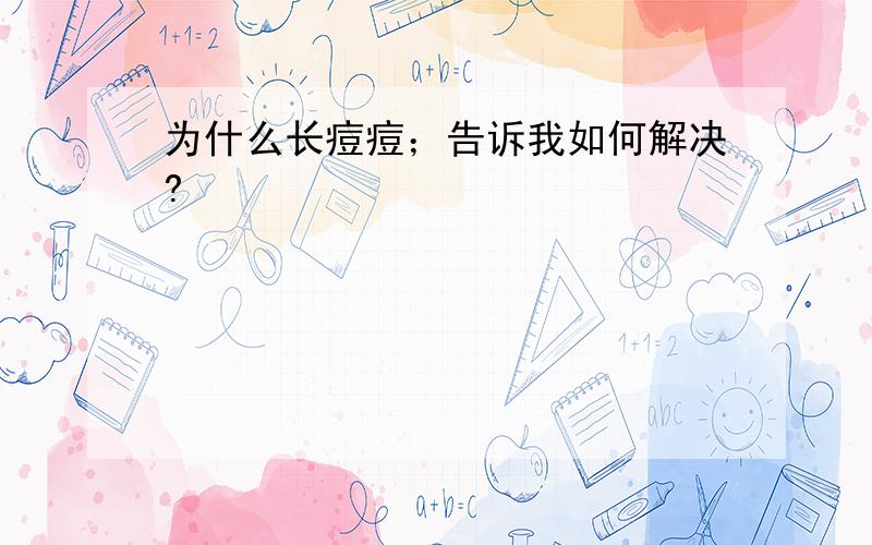 为什么长痘痘；告诉我如何解决?