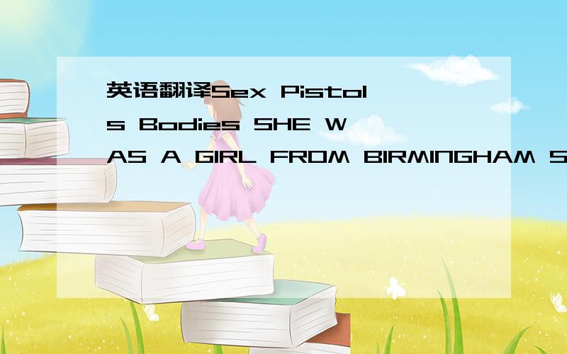 英语翻译Sex Pistols Bodies SHE WAS A GIRL FROM BIRMINGHAM SHE JUST HAD AN ABORTION SHE WAS A CASE OF INSANITYHER NAME WAS PAULINE SHE LIVED IN A TREESHE WAS A NO ONE WHO KILLED HER BABYSHE SENT HER LETTERS FROM THE COUNTRYSHE WAS AN ANIMAL SHE WA