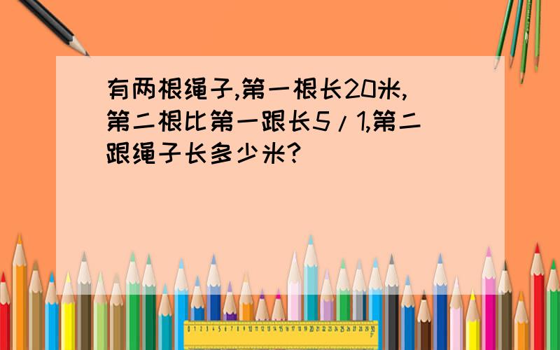 有两根绳子,第一根长20米,第二根比第一跟长5/1,第二跟绳子长多少米?