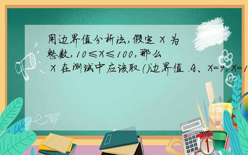 用边界值分析法,假定 X 为整数,10≤X≤100,那么 X 在测试中应该取（）边界值 .A、X=9,X=10,X=50,X=100 B、X=10,X=11,X=99,X=100 C、X=9,X=10,X=100,X=101 D、X=10,X=100