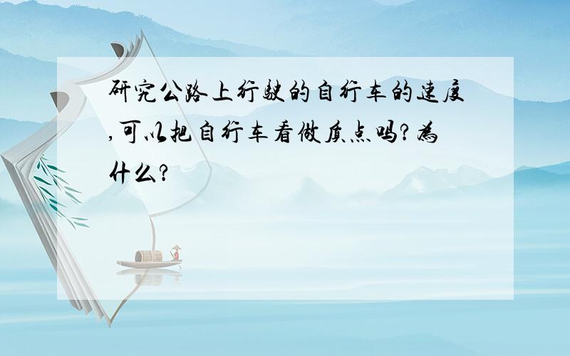 研究公路上行驶的自行车的速度,可以把自行车看做质点吗?为什么?