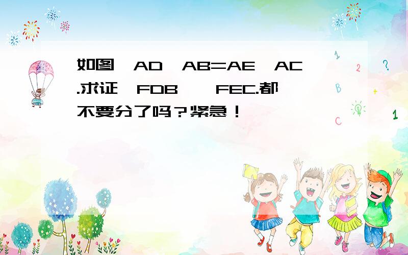 如图,AD×AB=AE×AC.求证△FDB∽△FEC.都不要分了吗？紧急！