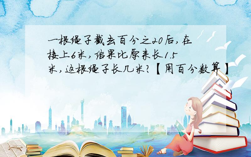 一根绳子截去百分之20后,在接上6米,结果比原来长1.5米,这根绳子长几米?【用百分数算】