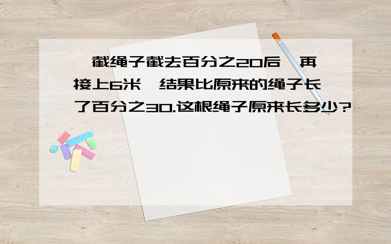 一截绳子截去百分之20后,再接上6米,结果比原来的绳子长了百分之30.这根绳子原来长多少?