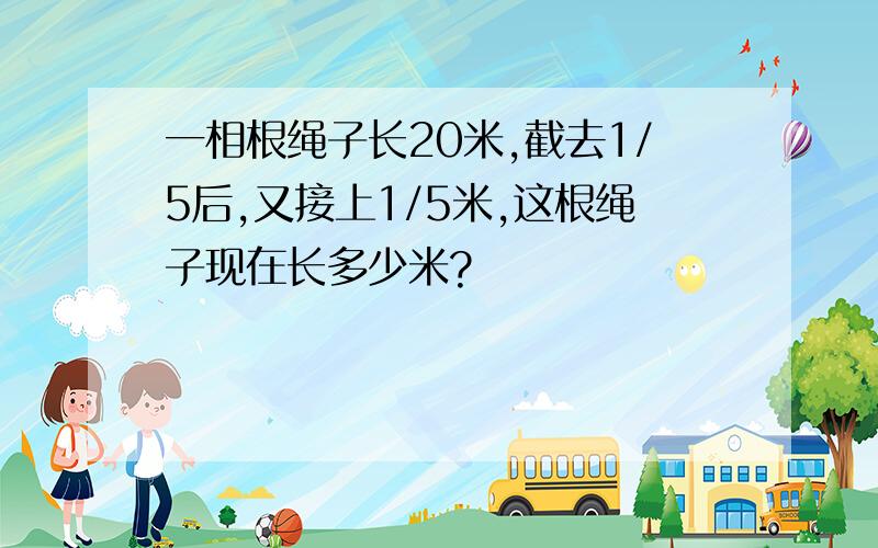 一相根绳子长20米,截去1/5后,又接上1/5米,这根绳子现在长多少米?