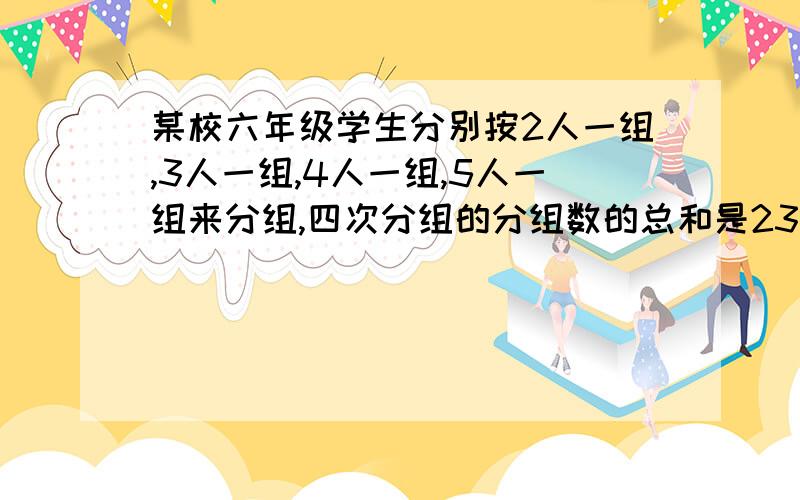 某校六年级学生分别按2人一组,3人一组,4人一组,5人一组来分组,四次分组的分组数的总和是231个.六年级共有学生多少人