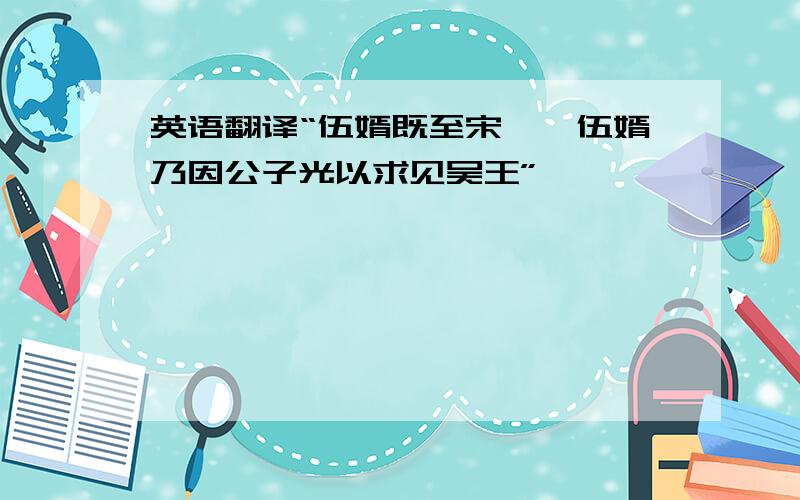 英语翻译“伍婿既至宋……伍婿乃因公子光以求见吴王”