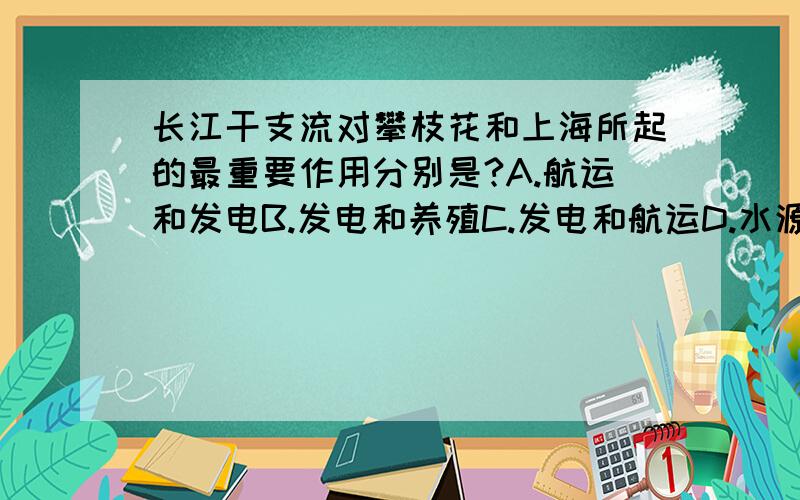 长江干支流对攀枝花和上海所起的最重要作用分别是?A.航运和发电B.发电和养殖C.发电和航运D.水源和发电