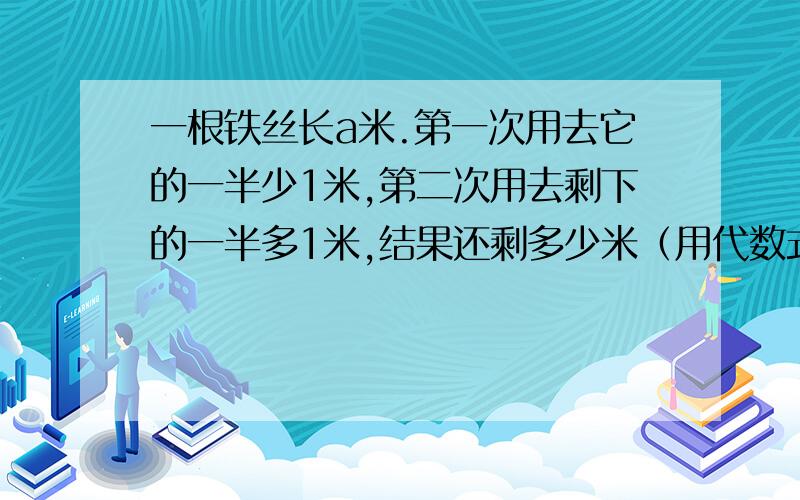 一根铁丝长a米.第一次用去它的一半少1米,第二次用去剩下的一半多1米,结果还剩多少米（用代数式表达）