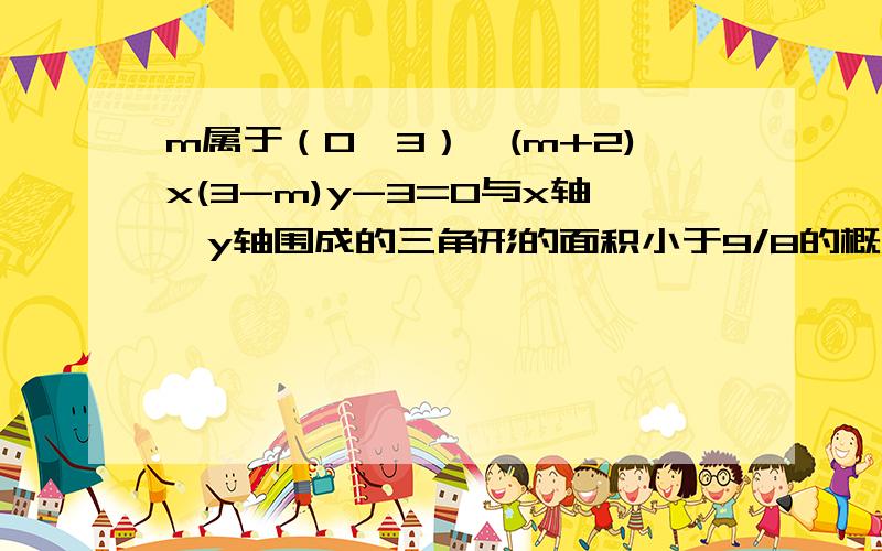 m属于（0,3）,(m+2)x(3-m)y-3=0与x轴、y轴围成的三角形的面积小于9/8的概率为