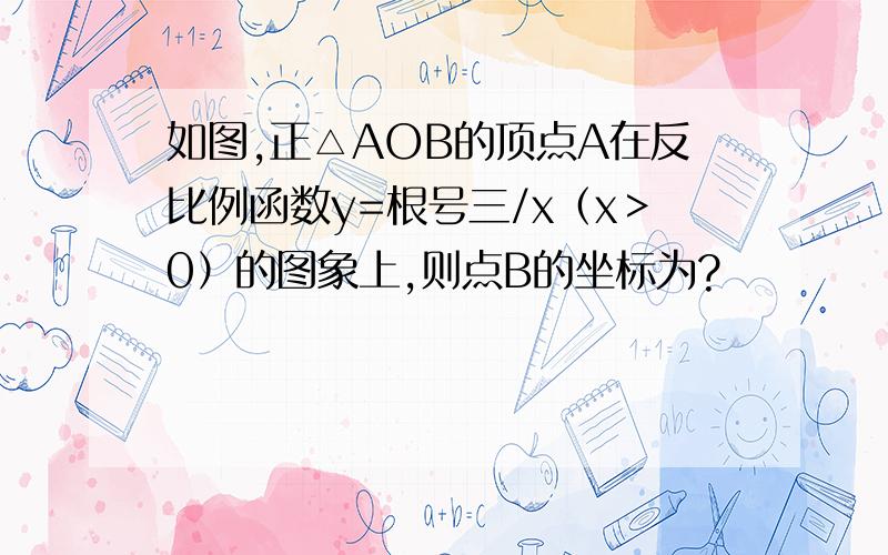 如图,正△AOB的顶点A在反比例函数y=根号三/x（x＞0）的图象上,则点B的坐标为?