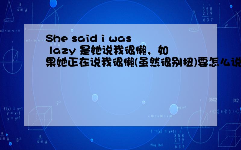 She said i was lazy 是她说我很懒，如果她正在说我很懒(虽然很别扭)要怎么说？