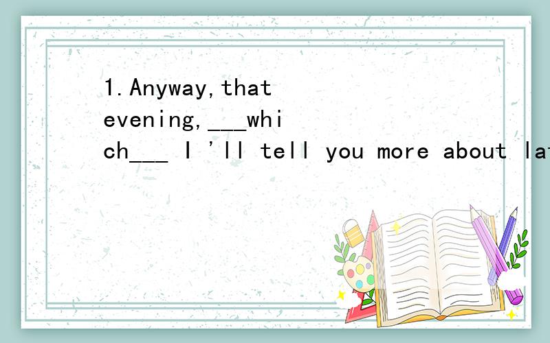 1.Anyway,that evening,___which___ I 'll tell you more about later,I ended up staying at Richard's place.(为什么不能填when呢?)2.In the evening,school where I study computer ____is well taught__.(这里的主句不就是 school is well taught?