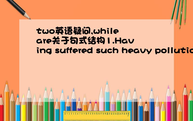 two英语疑问,while are关于句式结构1.Having suffered such heavy pollution already,it may now be too late to clear up the river.Q：后面分句的主语是it还是river?如果是it,那不是和前面的having主语不一致了?2.Give this to