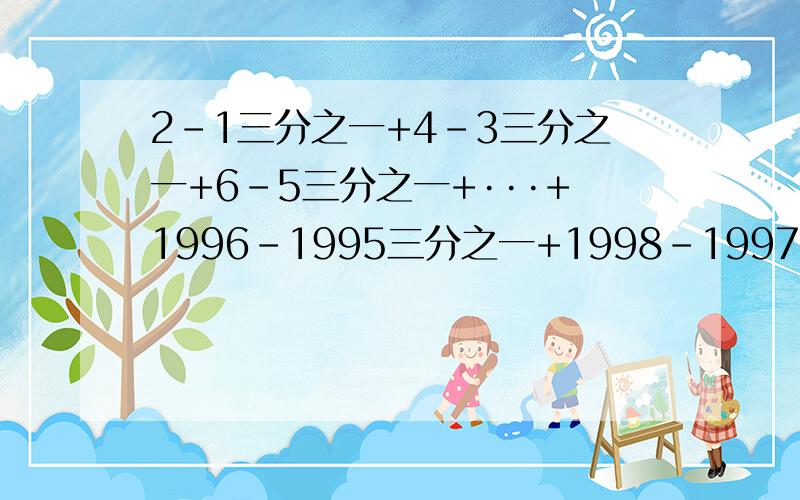 2-1三分之一+4-3三分之一+6-5三分之一+···+1996-1995三分之一+1998-1997三分之一说明每步的理由