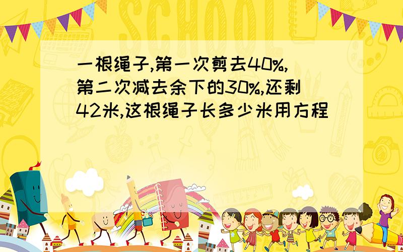 一根绳子,第一次剪去40%,第二次减去余下的30%,还剩42米,这根绳子长多少米用方程